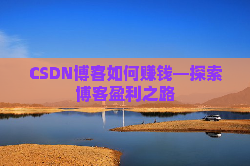 CSDN博客如何赚钱—探索博客盈利之路 CSDN博客如何赚钱—探索博客盈利之路